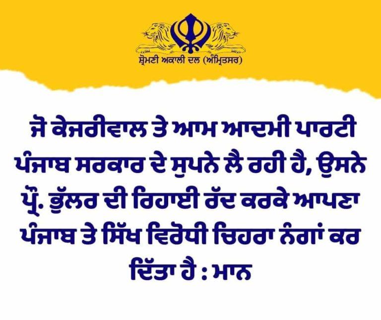 ਜੋ ਕੇਜਰੀਵਾਲ ਤੇ ਆਮ ਆਦਮੀ ਪਾਰਟੀ ਪੰਜਾਬ ਸਰਕਾਰ ਦੇ ਸੁਪਨੇ ਲੈ ਰਹੀ ਹੈ, ਉਸਨੇ ਪ੍ਰੌ. ਭੁੱਲਰ ਦੀ ਰਿਹਾਈ ਰੱਦ ਕਰਕੇ ਆਪਣਾ ਪੰਜਾਬ ਤੇ ਸਿੱਖ ਵਿਰੋਧੀ ਚਿਹਰਾ ਨੰਗਾਂ ਕਰ ਦਿੱਤਾ ਹੈ : ਮਾਨ