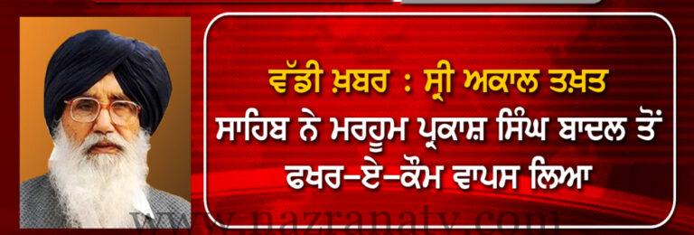 ਵੱਡੀ ਖ਼ਬਰ- ਪ੍ਰਕਾਸ਼ ਸਿੰਘ ਬਾਦਲ ਨੂੰ ਦਿੱਤਾ “ ਫਖਰ-ਏ-ਕੌਮ “ ਅਵਾਰਡ ਅਕਾਲ ਤਖ਼ਤ ਸਾਹਿਬ ਨੇ ਲਿਆ ਵਾਪਸ