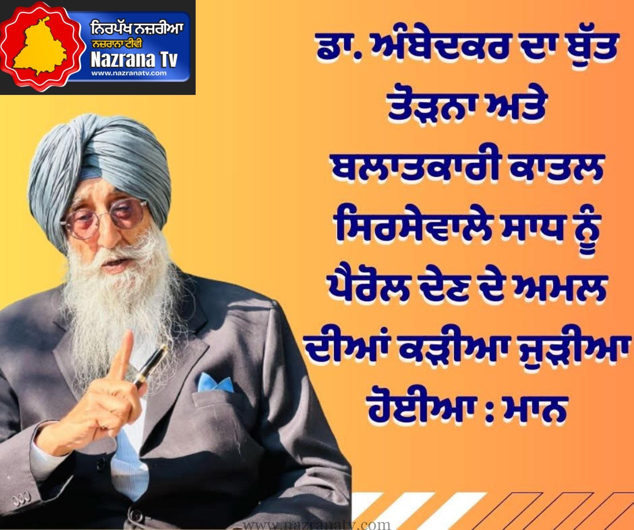 ਡਾ. ਅੰਬੇਦਕਰ ਦਾ ਬੁੱਤ ਤੋੜਨਾ ਅਤੇ ਬਲਾਤਕਾਰੀ ਕਾਤਲ ਸਿਰਸੇਵਾਲੇ ਸਾਧ ਨੂੰ ਪੈਰੋਲ ਦੇਣ ਦੇ ਅਮਲ ਦੀਆਂ ਕੜੀਆ ਜੁੜੀਆ ਹੋਈਆ : ਮਾਨ