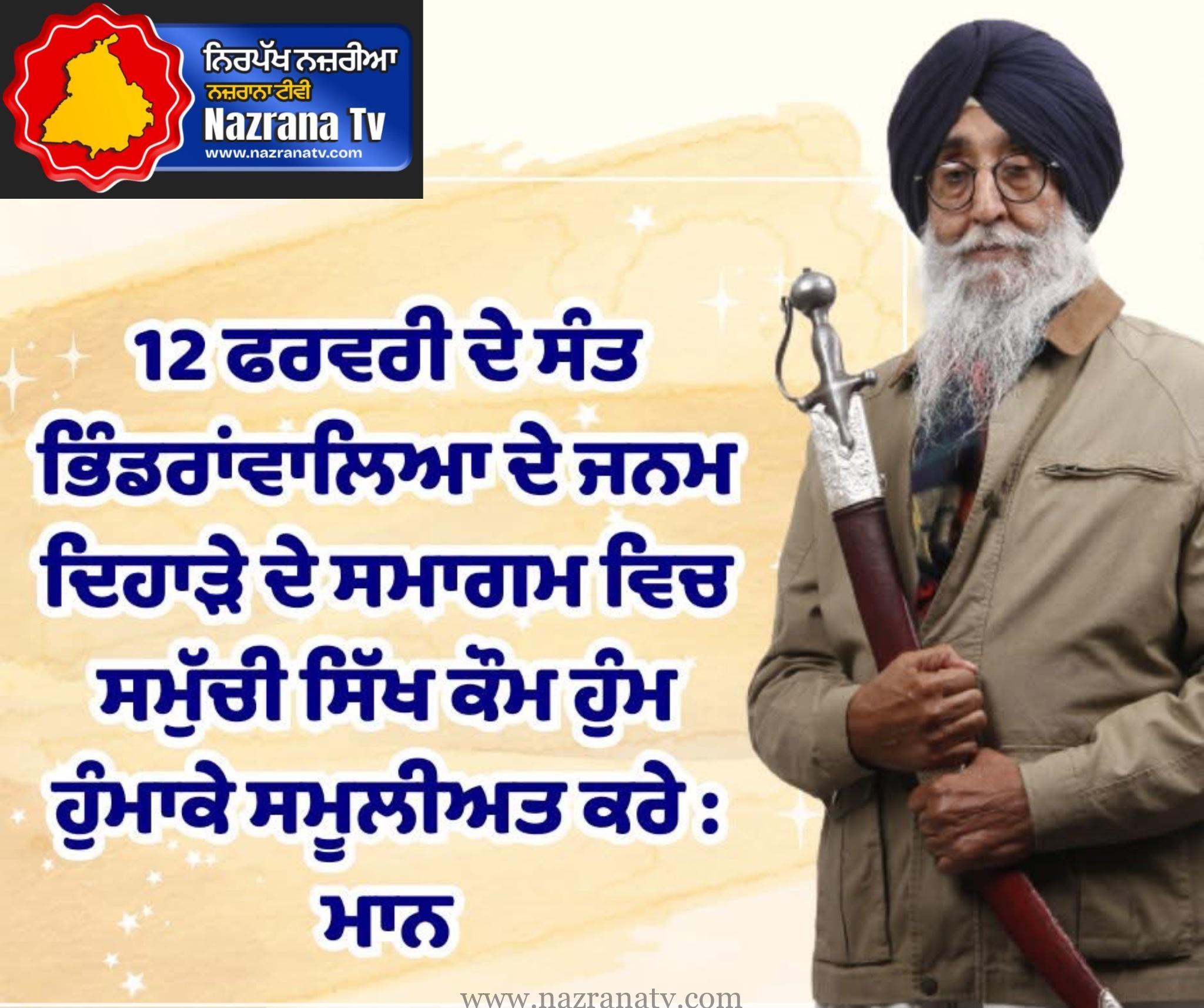 12 ਫਰਵਰੀ ਦੇ ਸੰਤ ਭਿੰਡਰਾਂਵਾਲਿਆ ਦੇ ਜਨਮ ਦਿਹਾੜੇ ਦੇ ਸਮਾਗਮ ਵਿਚ ਸਮੁੱਚੀ ਸਿੱਖ ਕੌਮ ਹੁੰਮ ਹੁੰਮਾਕੇ ਸਮੂਲੀਅਤ ਕਰੇ : ਮਾਨ
